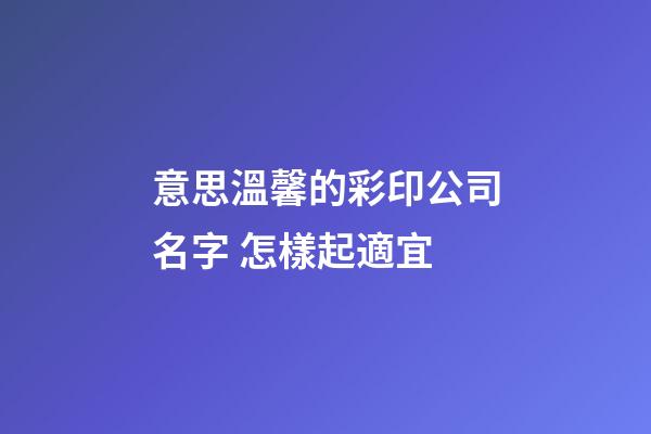 意思溫馨的彩印公司名字 怎樣起適宜-第1張-公司起名-玄機派